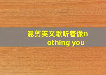 混剪英文歌听着像nothing you